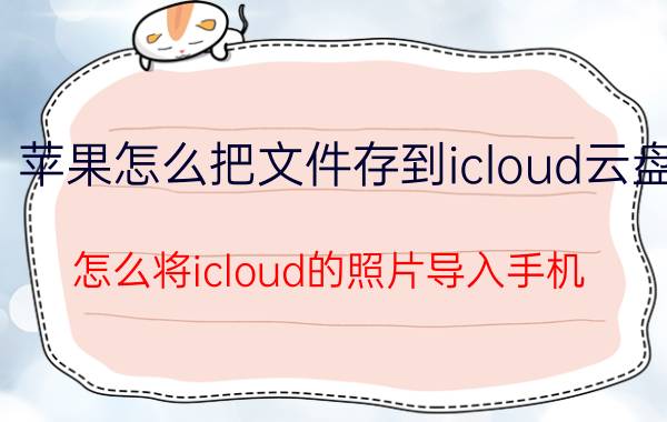 苹果怎么把文件存到icloud云盘 怎么将icloud的照片导入手机？